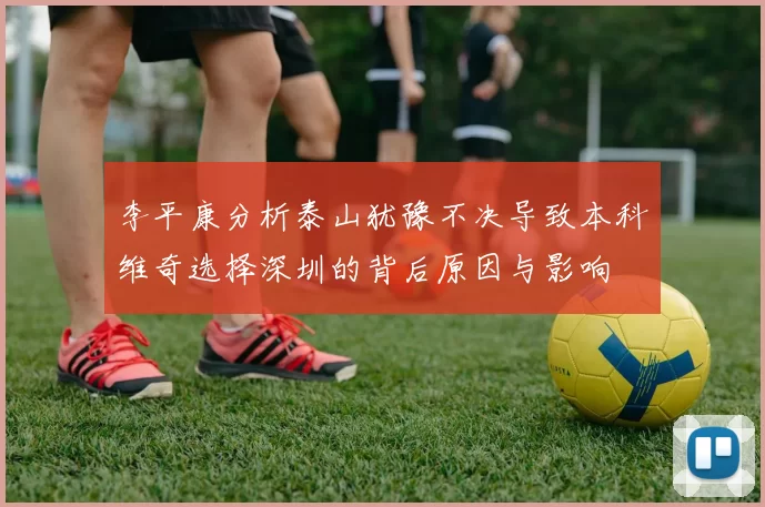 李平康分析泰山犹豫不决导致本科维奇选择深圳的背后原因与影响