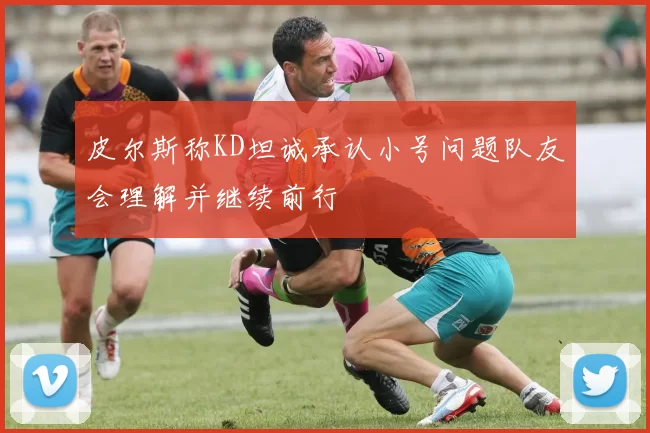 皮尔斯称KD坦诚承认小号问题队友会理解并继续前行