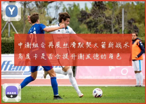 申谢组合再展丝滑默契火箭新战术乌度卡是否会提升谢泼德的角色