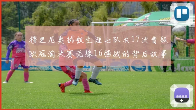穆里尼奥执教生涯七队共17次晋级欧冠淘汰赛无缘16强战的背后故事