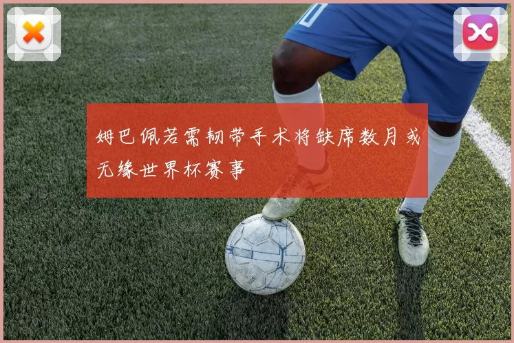 姆巴佩若需韧带手术将缺席数月或无缘世界杯赛事