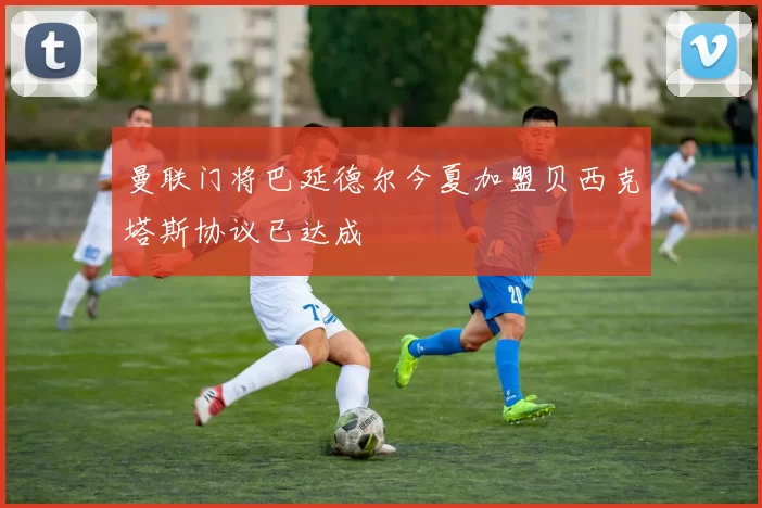 曼联门将巴延德尔今夏加盟贝西克塔斯协议已达成