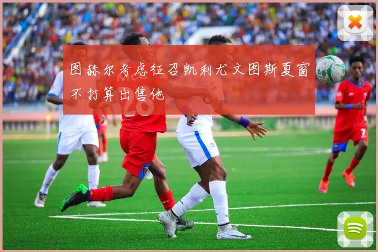 图赫尔考虑征召凯利尤文图斯夏窗不打算出售他