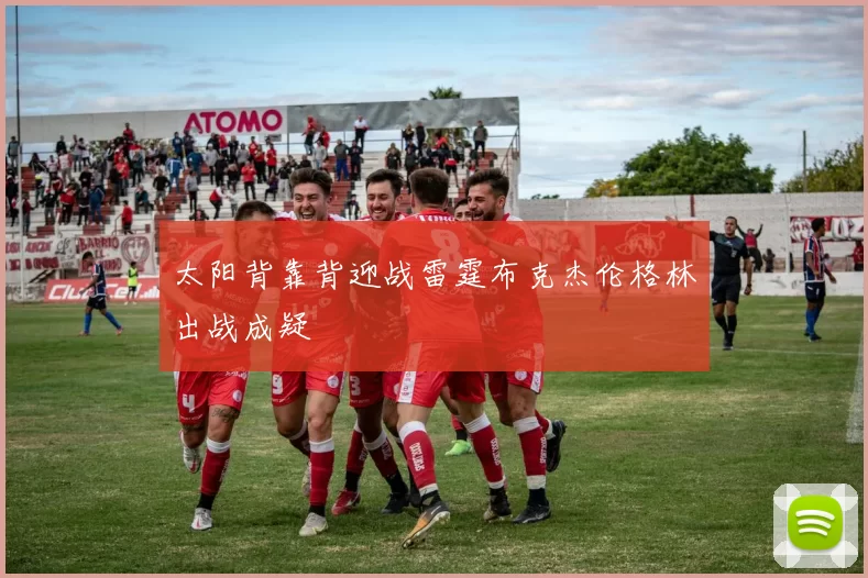 太阳背靠背迎战雷霆布克杰伦格林出战成疑