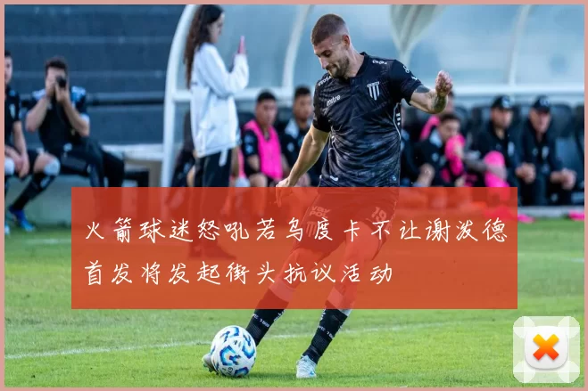 火箭球迷怒吼若乌度卡不让谢泼德首发将发起街头抗议活动