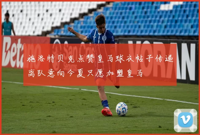 施洛特贝克点赞皇马球衣帖子传递离队意向今夏只愿加盟皇马