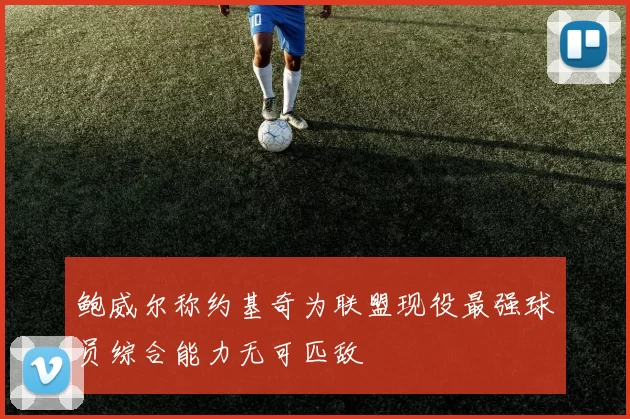 鲍威尔称约基奇为联盟现役最强球员综合能力无可匹敌