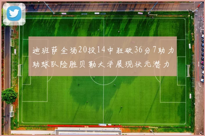 迪班萨全场20投14中狂砍36分7助力助球队险胜贝勒大学展现状元潜力