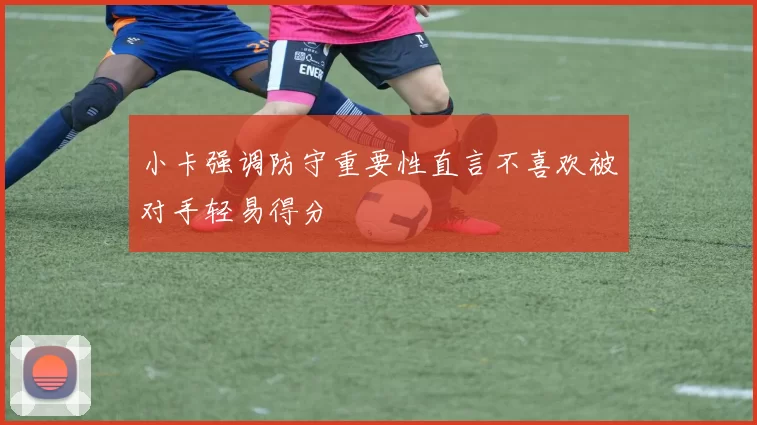 小卡强调防守重要性直言不喜欢被对手轻易得分