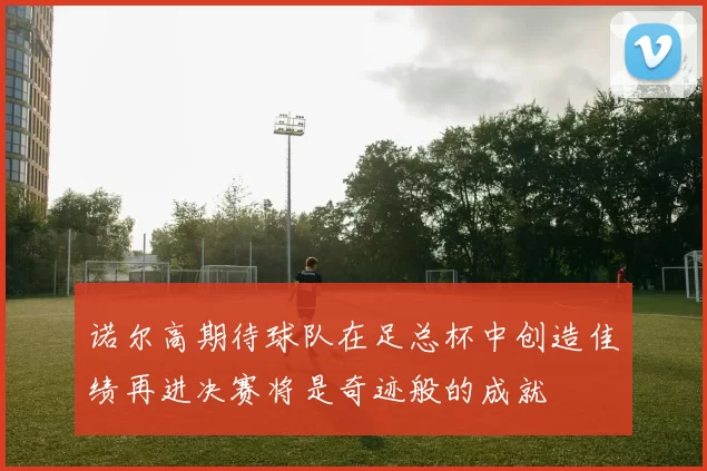 诺尔高期待球队在足总杯中创造佳绩再进决赛将是奇迹般的成就