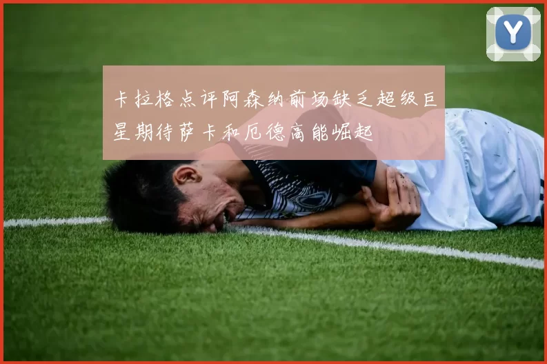 卡拉格点评阿森纳前场缺乏超级巨星期待萨卡和厄德高能崛起