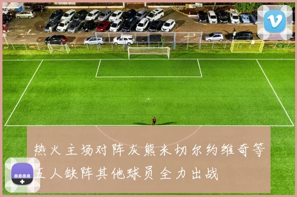 热火主场对阵灰熊米切尔约维奇等五人缺阵其他球员全力出战