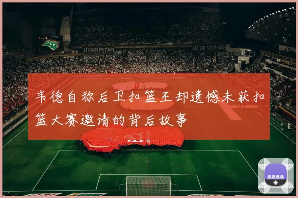韦德自称后卫扣篮王却遗憾未获扣篮大赛邀请的背后故事