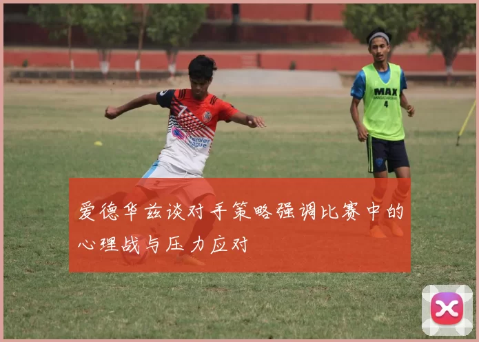 爱德华兹谈对手策略强调比赛中的心理战与压力应对