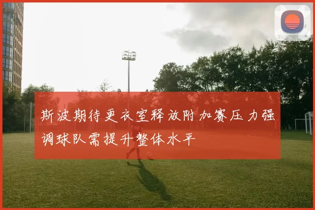 斯波期待更衣室释放附加赛压力强调球队需提升整体水平