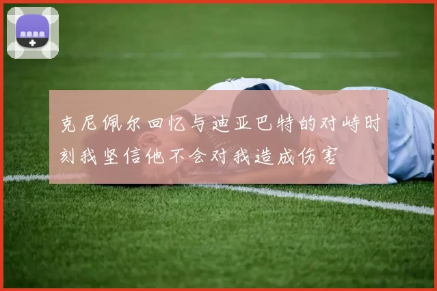 克尼佩尔回忆与迪亚巴特的对峙时刻我坚信他不会对我造成伤害