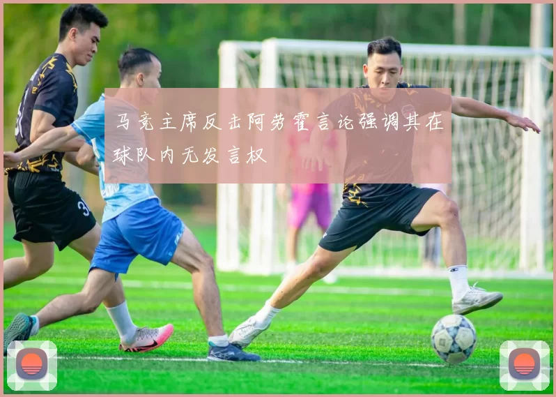 马竞主席反击阿劳霍言论强调其在球队内无发言权