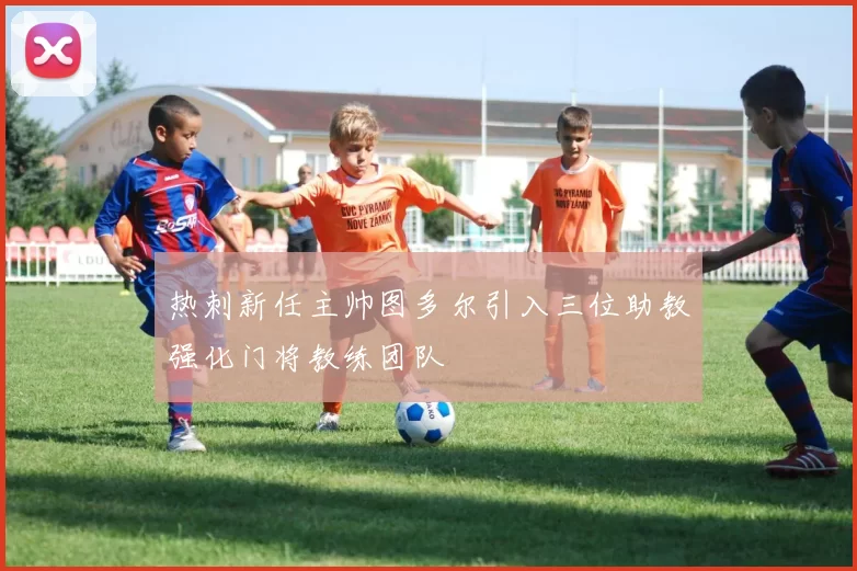 热刺新任主帅图多尔引入三位助教强化门将教练团队