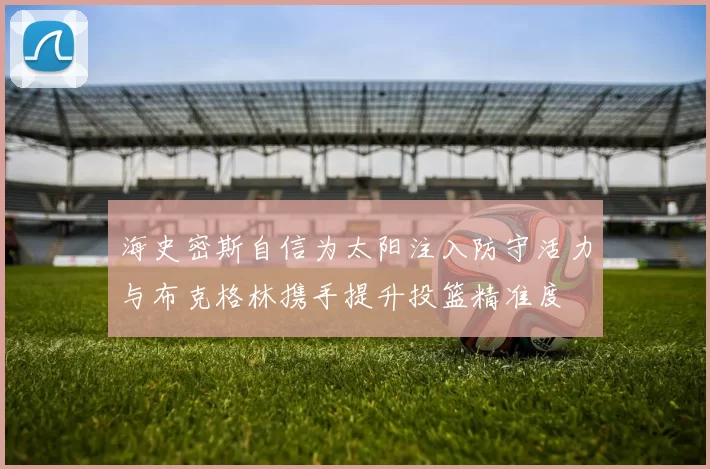 海史密斯自信为太阳注入防守活力与布克格林携手提升投篮精准度