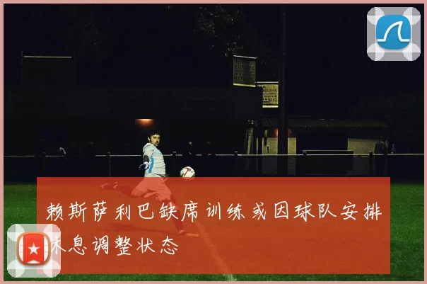 赖斯萨利巴缺席训练或因球队安排休息调整状态