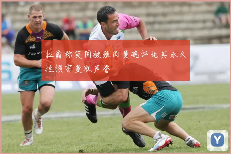 拉爵称英国被殖民曼晚评论其永久性损害曼联声誉