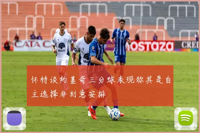怀特谈约基奇三分球表现称其是自主选择非刻意安排