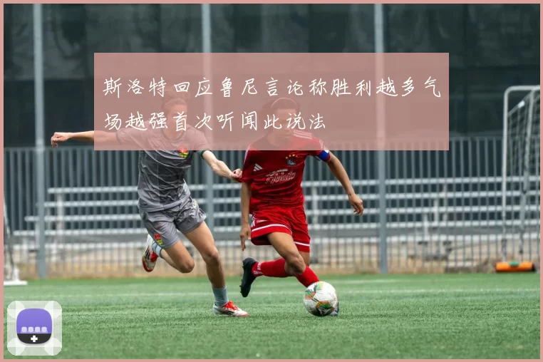 斯洛特回应鲁尼言论称胜利越多气场越强首次听闻此说法