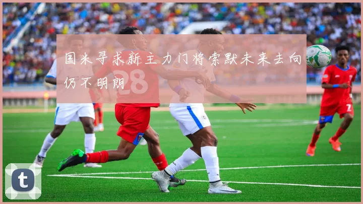 国米寻求新主力门将索默未来去向仍不明朗