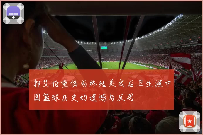 郭艾伦重伤或终结美式后卫生涯中国篮球历史的遗憾与反思