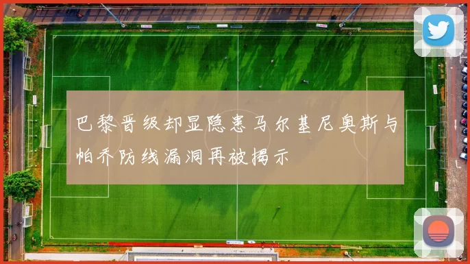 巴黎晋级却显隐患马尔基尼奥斯与帕乔防线漏洞再被揭示